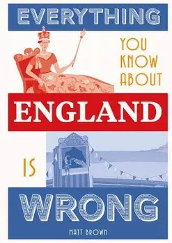 Everything You Know about England Is Wrong, Hardcover/Matt Brown