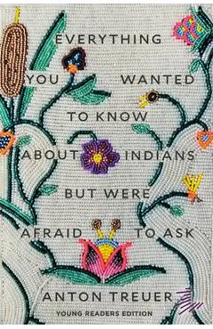 Everything You Wanted to Know about Indians But Were Afraid to Ask: Young Readers Edition - Anton Treuer