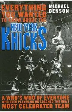 Everything You Wanted to Know About the New York Knicks: A Who's Who of Everyone Who Ever Played On or Coached the NBA's Most Celebrated Team - Michael Benson
