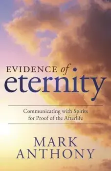 Evidence of Eternity: Communicating with Spirits for Proof of the Afterlife, Paperback/Mark Anthony