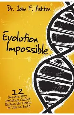 Evolution Impossible: 12 Reasons Why Evolution Cannot Explain the Origin of Life on Earth - John F. Ashton
