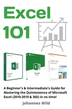Excel 101: A Beginner's & Intermediate's Guide for Mastering the Quintessence of Microsoft Excel (2010-2019 & 365) in no time!/Johannes Wild