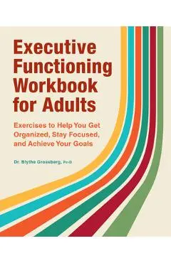 Executive Functioning Workbook for Adults: Exercises to Help You Get Organized, Stay Focused, and Achieve Your Goals - Blythe Grossberg