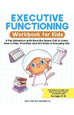 Executive Functioning Workbook for Kids: A Fun Adventure with Bora the Space Cat to Learn How to Plan, Prioritize, and Set Goals in Everyday Life - Roy D. Pan