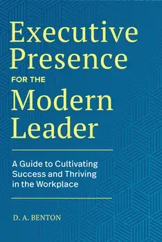 Executive Presence for the Modern Leader: A Guide to Cultivating Success and Thriving in the Workplace, Hardcover/D. A. Benton