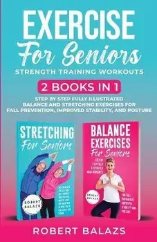 Exercise for Seniors Strength Training Workouts: 2 Books in 1 Step by Step Fully Illustrated Balance and Stretching Exercises for Fall Prevention, Imp, Paperback/Robert Balazs