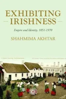 Exhibiting Irishness. Empire, Race, and Nation, c. 1850-1970, Hardback/Shahmima Akhtar