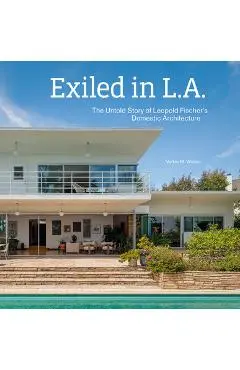Exiled in L.A.: The Untold Story of Leopold Fischer's Domestic Architecture - Volker M. Welter