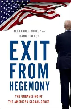 Exit from Hegemony: The Unraveling of the American Global Order, Hardcover/Alexander Cooley
