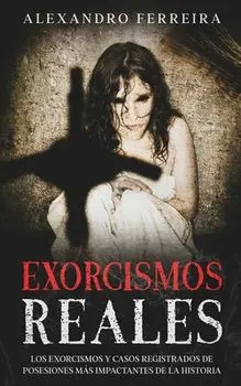 Exorcismos Reales: Los Exorcismos y Casos Registrados de Posesiones más Impactantes de la Historia, Paperback/Alexandro Ferreira