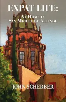 Expat Life: At Home in San Miguel de Allende, Paperback/John Scherber