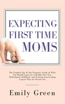 Expecting First Time Moms: The Complete Day by Day Pregnancy Guide on What You Should Expect for a Healthy First Year, Motherhood, Childbirth, an, Paperback/Emily Green