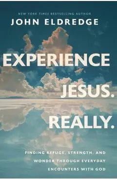 Experience Jesus. Really: Finding Refuge, Strength, and Wonder through Everyday Encounters with God - John Eldredge