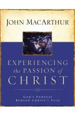 Experiencing the Passion of Christ: God's Purpose Behind Christ's Pain - John F. Macarthur