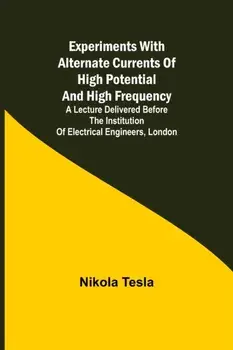 Experiments with Alternate Currents of High Potential and High Frequency; A Lecture Delivered before the Institution of Electrical Engineers, London/Nikola Tesla