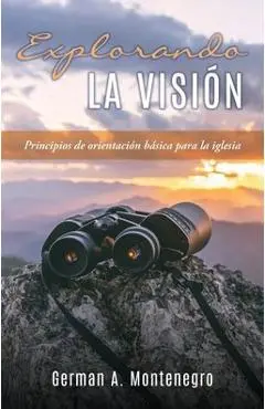 Explorando La Visión: Principios de orientación básica para la iglesia - German A. Montenegro