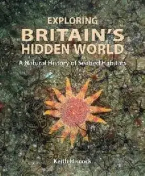 Exploring Britain`s Hidden World - A Natural History of Seabed Habits, Hardback/Keith Hiscock