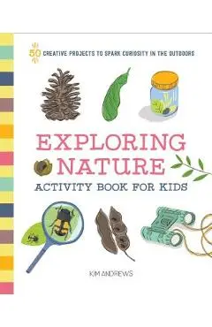 Exploring Nature Activity Book for Kids: 50 Creative Projects to Spark Curiosity in the Outdoors - Kim Andrews