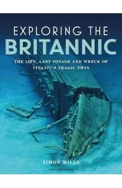 Exploring the Britannic: The Life, Last Voyage and Wreck of Titanic's Tragic Twin - Simon Mills