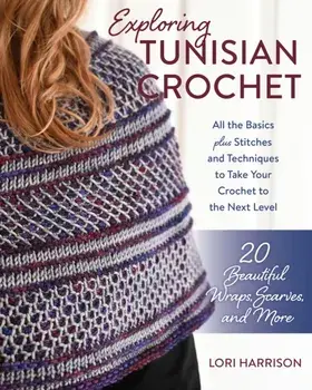 Exploring Tunisian Crochet. All the Basics plus Stitches and Techniques to Take Your Crochet to the Next Level; 20 Beautiful Wraps, Scarves, and More, Paperback/Lori Harrison