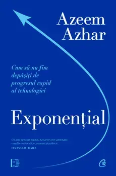 Exponential. Cum sa nu fim depasiti de progresul rapid al tehnologiei/Azeem Azhar