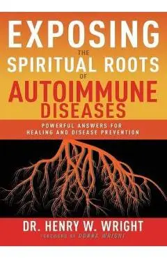Exposing the Spiritual Roots of Autoimmune Diseases: Powerful Answers for Healing and Disease Prevention - Henry W. Wright