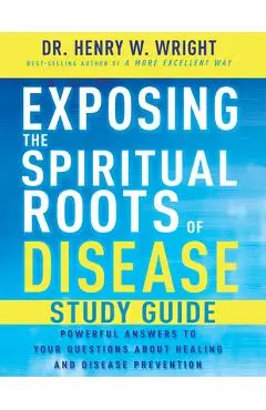 Exposing the Spiritual Roots of Disease Study Guide: Powerful Answers to Your Questions about Healing and Disease Prevention - Henry W. Wright