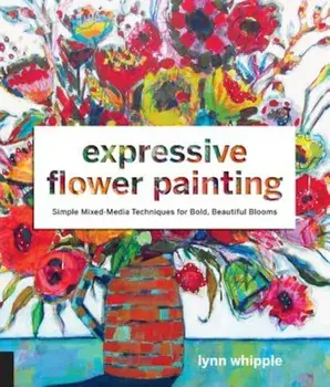 Expressive Flower Painting: Simple Mixed Media Techniques for Bold Beautiful Blooms, Paperback/Lynn Whipple