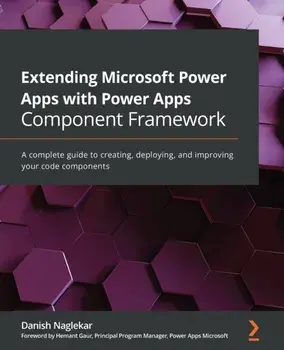 Extending Microsoft Power Apps with Power Apps Component Framework: A complete guide to creating, deploying, and improving your code components/Danish Naglekar