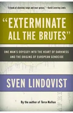 exterminate All the Brutes: One Man's Odyssey Into the Heart of Darkness and the Origins of European Genocide - Sven Lindqvist