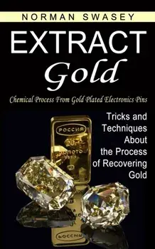 Extract Gold: Chemical Process From Gold Plated Electronics Pins (Tricks and Techniques About the Process of Recovering Gold), Paperback/Norman Swasey