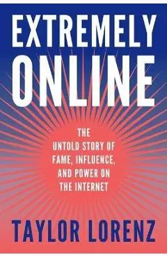 Extremely Online: The Untold Story of Fame, Influence, and Power on the Internet - Taylor Lorenz