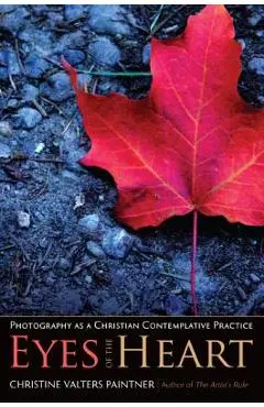 Eyes of the Heart: Photography as a Christian Contemplative Practice - Christine Valters Paintner