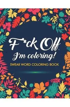 F*ck Off, I'm Coloring! Swear Word Coloring Book: 40 Cuss Words and Insults to Color & Relax: Adult Coloring Books - Adult Coloring Books