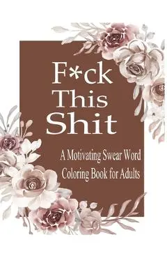 F*ck This Shit: A Motivating Swear word coloring book for Adult - Nr Grate Press