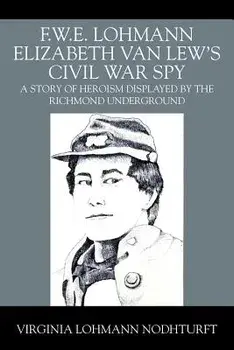 F.W.E. Lohmann Elizabeth Van Lew's Civil War Spy: A Story of Heroism Displayed by the Richmond Underground, Paperback/Virginia Lohmann Nodhturft