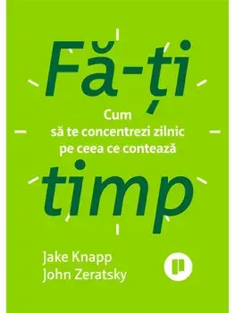 Fa-ti timp. Cum sa te concentrezi zilnic pe ceea ce conteaza/Jake Knapp, John Zeratsky