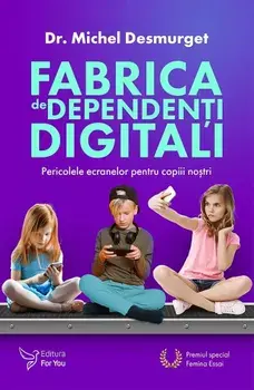 Fabrica de dependenti digitali. Pericolele ecranelor pentru copiii nostri/Michel Desmurget