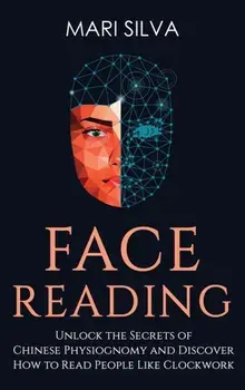 Face Reading: Unlock the Secrets of Chinese Physiognomy and Discover How to Read People Like Clockwork: Unlock the Secrets of Chines/Mari Silva