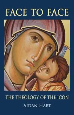 Face to Face: The Theology of the Icon - Aidan Hart