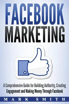 Facebook Marketing: A Comprehensive Guide for Building Authority, Creating Engagement and Making Money Through Facebook, Paperback/Mark Smith