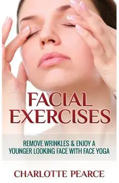 Facial Exercises: Remove Wrinkles & Enjoy a Younger Looking Face with Face Yoga - Charlotte Pearce