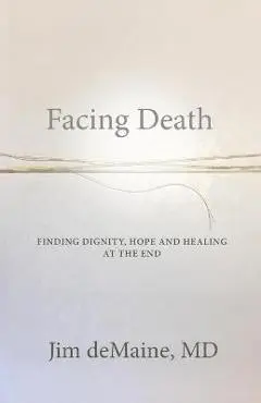 Facing Death: Finding Dignity, Hope and Healing at the End - Jim Demaine