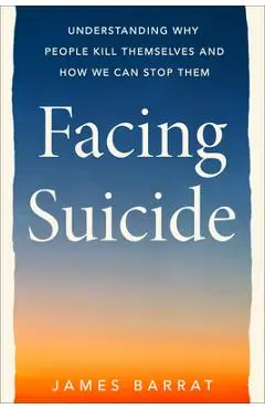 Facing Suicide: Understanding Why People Kill Themselves and How We Can Stop Them - James Barrat