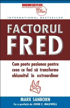 Factorul Fred. Cum poate pasiunea pentru ceea ce faci sa transforme obisnuitul in extraordinar/Mark Sanborn
