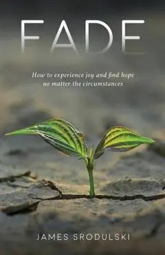 Fade: How to experience joy and find hope no matter the circumstances - James Srodulski