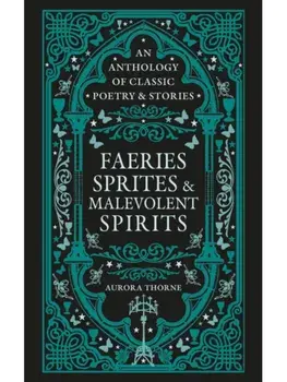 Faeries, Sprites & Malevolent Spirits. An anthology of classic poetry & stories, Hardback/Aurora Thorne
