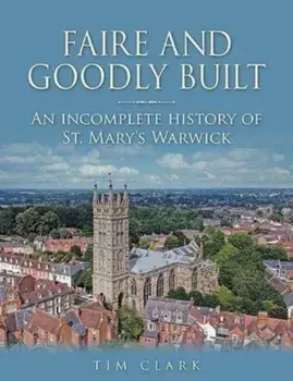 Faire and Goodly Built. An incomplete History of St. Mary's Warwick, Hardback/Tim Clark