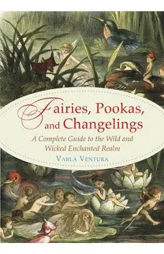 Fairies, Pookas, and Changelings: A Complete Guide to the Wild and Wicked Enchanted Realm - Varla Ventura