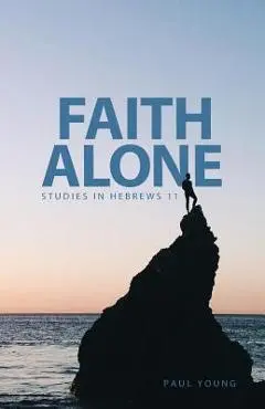 Faith Alone: Studies in Hebrews 11 - Paul Young